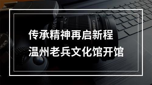 传承精神再启新程 温州老兵文化馆开馆