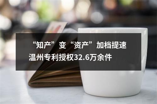 “知产”变“资产”加档提速 温州专利授权32.6万余件
