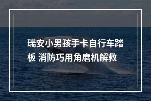 瑞安小男孩手卡自行车踏板 消防巧用角磨机解救