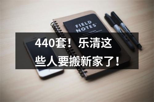 440套！乐清这些人要搬新家了！