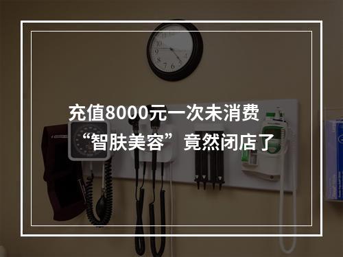 充值8000元一次未消费 “智肤美容”竟然闭店了