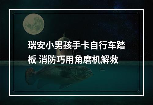 瑞安小男孩手卡自行车踏板 消防巧用角磨机解救