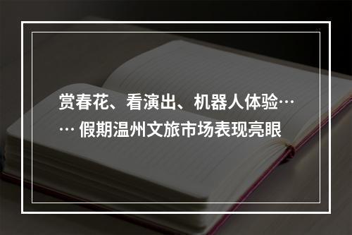 赏春花、看演出、机器人体验…… 假期温州文旅市场表现亮眼