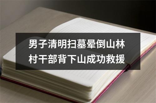 男子清明扫墓晕倒山林 村干部背下山成功救援