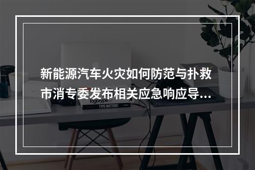 新能源汽车火灾如何防范与扑救 市消专委发布相关应急响应导引