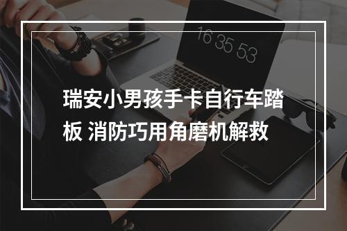 瑞安小男孩手卡自行车踏板 消防巧用角磨机解救