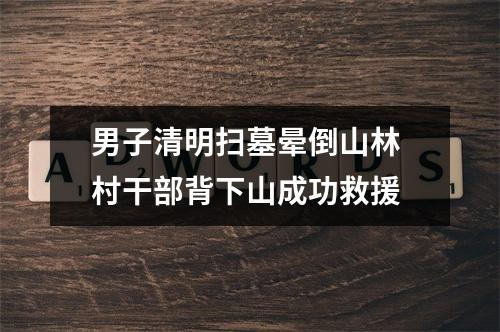 男子清明扫墓晕倒山林 村干部背下山成功救援