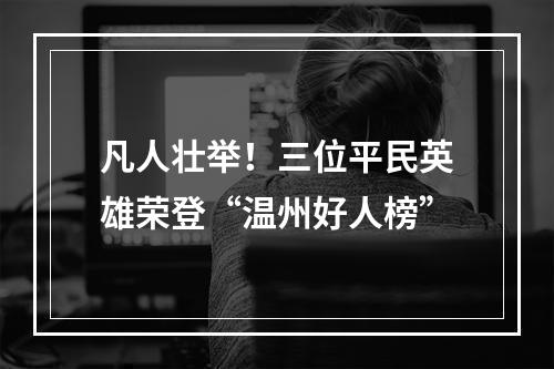 凡人壮举！三位平民英雄荣登“温州好人榜”