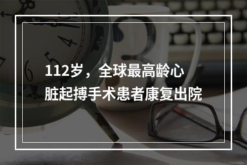 112岁，全球最高龄心脏起搏手术患者康复出院