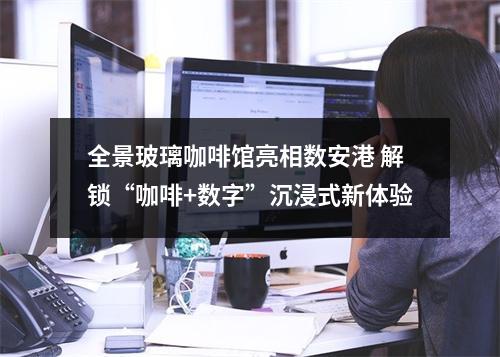 全景玻璃咖啡馆亮相数安港 解锁“咖啡+数字”沉浸式新体验