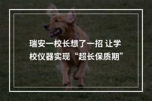 瑞安一校长想了一招 让学校仪器实现“超长保质期”