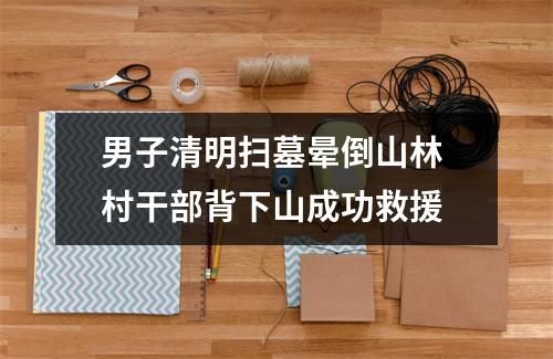 男子清明扫墓晕倒山林 村干部背下山成功救援