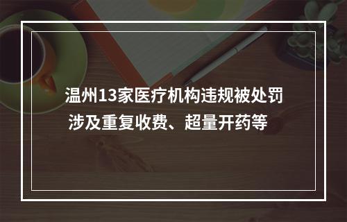 温州13家医疗机构违规被处罚 涉及重复收费、超量开药等