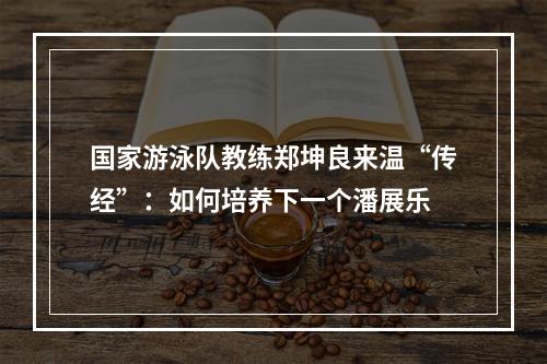 国家游泳队教练郑坤良来温“传经”：如何培养下一个潘展乐