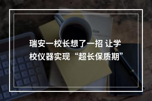 瑞安一校长想了一招 让学校仪器实现“超长保质期”