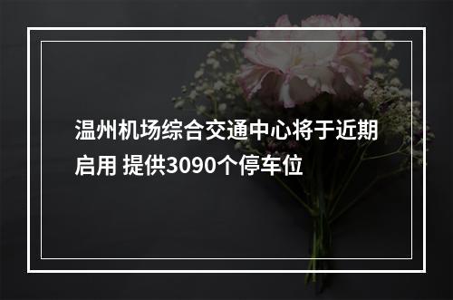 温州机场综合交通中心将于近期启用 提供3090个停车位