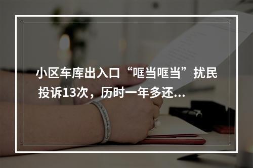 小区车库出入口“哐当哐当”扰民 投诉13次，历时一年多还没解决