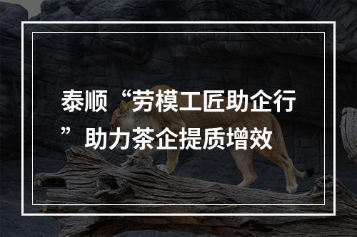 泰顺“劳模工匠助企行”助力茶企提质增效