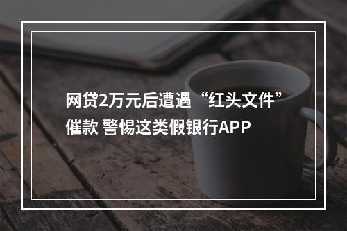 网贷2万元后遭遇“红头文件”催款 警惕这类假银行APP