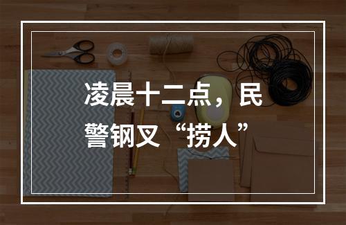 凌晨十二点，民警钢叉“捞人”