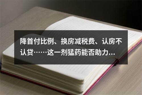 降首付比例、换房减税费、认房不认贷……这一剂猛药能否助力楼市“回春”？