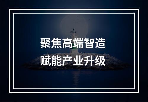 聚焦高端智造 赋能产业升级