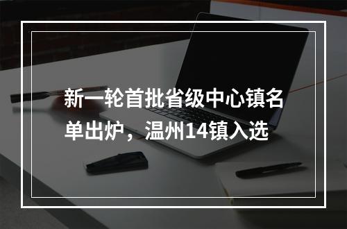 新一轮首批省级中心镇名单出炉，温州14镇入选