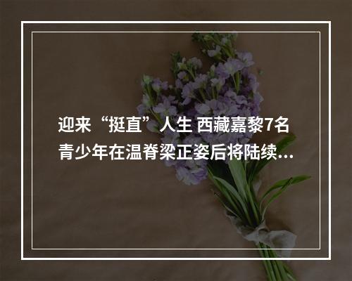 迎来“挺直”人生 西藏嘉黎7名青少年在温脊梁正姿后将陆续返乡