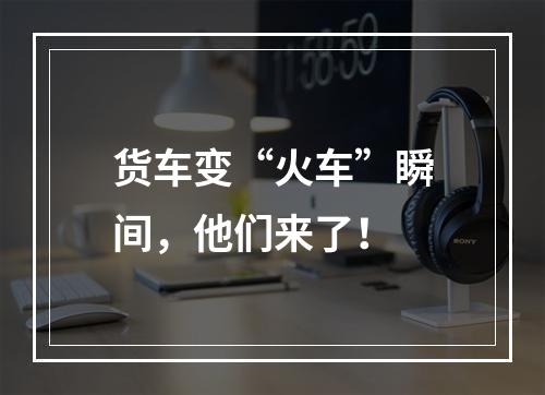 货车变“火车”瞬间，他们来了！