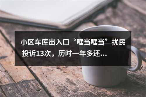 小区车库出入口“哐当哐当”扰民 投诉13次，历时一年多还没解决