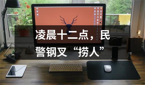 凌晨十二点，民警钢叉“捞人”