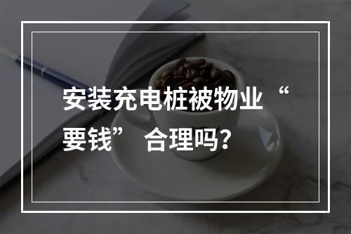 安装充电桩被物业“要钱” 合理吗？