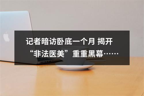 记者暗访卧底一个月 揭开“非法医美”重重黑幕……