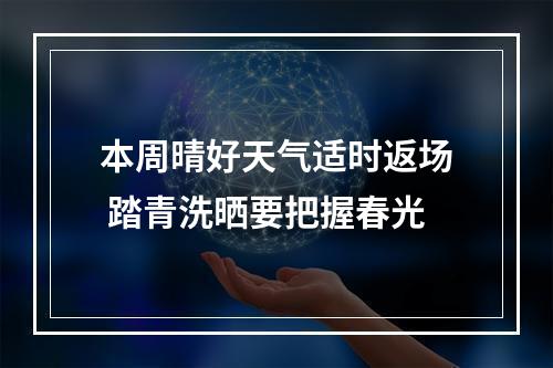 本周晴好天气适时返场 踏青洗晒要把握春光