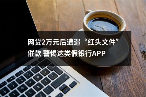 网贷2万元后遭遇“红头文件”催款 警惕这类假银行APP