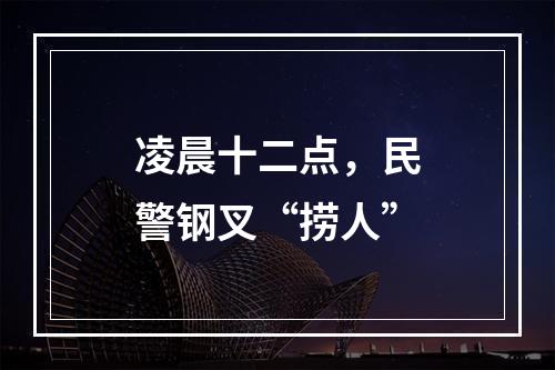 凌晨十二点，民警钢叉“捞人”