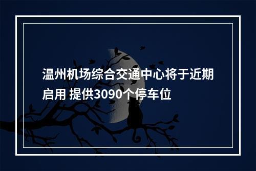 温州机场综合交通中心将于近期启用 提供3090个停车位