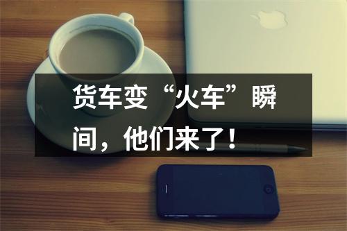 货车变“火车”瞬间，他们来了！