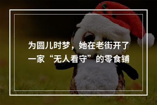 为圆儿时梦，她在老街开了一家“无人看守”的零食铺
