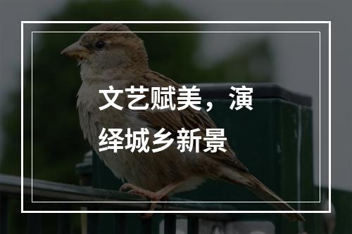 文艺赋美，演绎城乡新景