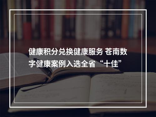 健康积分兑换健康服务 苍南数字健康案例入选全省“十佳”