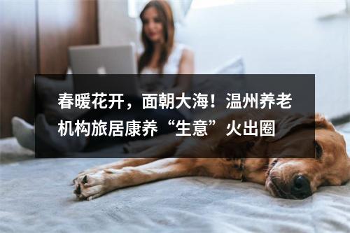 春暖花开，面朝大海！温州养老机构旅居康养“生意”火出圈