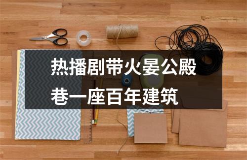 热播剧带火晏公殿巷一座百年建筑