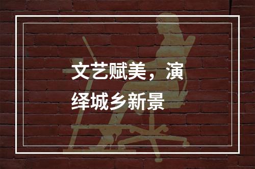 文艺赋美，演绎城乡新景