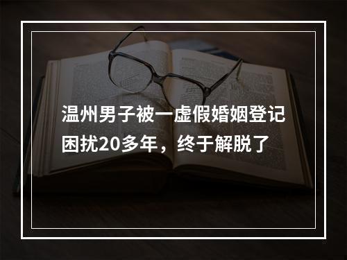温州男子被一虚假婚姻登记困扰20多年，终于解脱了