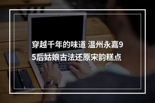 穿越千年的味道 温州永嘉95后姑娘古法还原宋韵糕点
