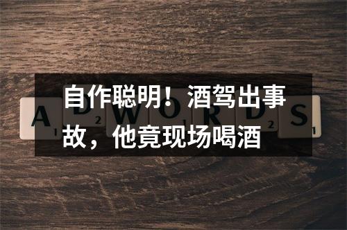 自作聪明！酒驾出事故，他竟现场喝酒