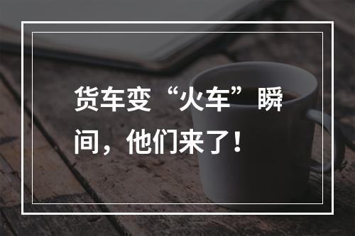 货车变“火车”瞬间，他们来了！