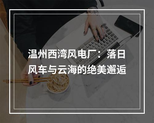 温州西湾风电厂：落日风车与云海的绝美邂逅