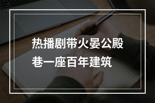 热播剧带火晏公殿巷一座百年建筑